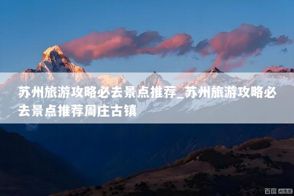 苏州旅游攻略必去景点推荐_苏州旅游攻略必去景点推荐周庄古镇