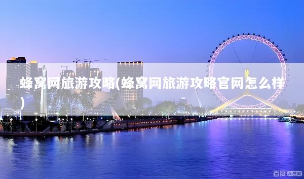 蜂窝网旅游攻略(蜂窝网旅游攻略官网怎么样)