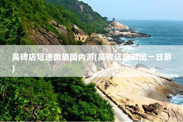 高碑店短途微旅国内游(高碑店旅游团一日游)