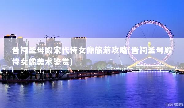 晋祠圣母殿宋代侍女像旅游攻略(晋祠圣母殿侍女像美术鉴赏)