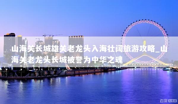 山海关长城雄关老龙头入海壮阔旅游攻略_山海关老龙头长城被誉为中华之魂