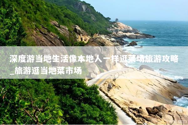 深度游当地生活像本地人一样逛菜场旅游攻略_旅游逛当地菜市场