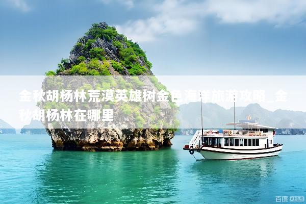 金秋胡杨林荒漠英雄树金色海洋旅游攻略_金秋胡杨林在哪里