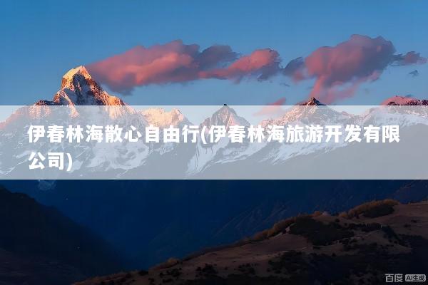 伊春林海散心自由行(伊春林海旅游开发有限公司)