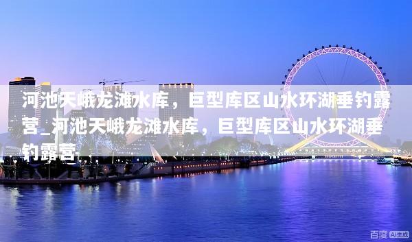 河池天峨龙滩水库，巨型库区山水环湖垂钓露营_河池天峨龙滩水库，巨型库区山水环湖垂钓露营
