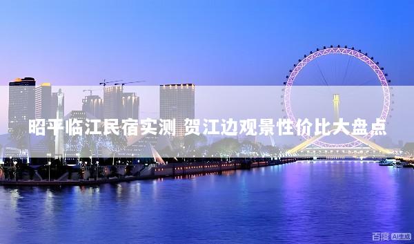 昭平临江民宿实测 贺江边观景性价比大盘点