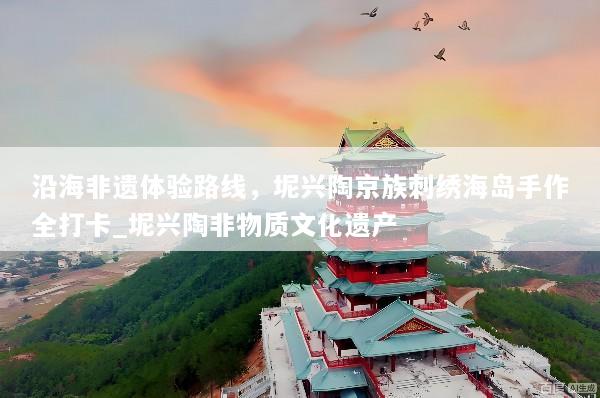 沿海非遗体验路线，坭兴陶京族刺绣海岛手作全打卡_坭兴陶非物质文化遗产