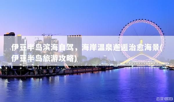 伊豆半岛滨海自驾，海岸温泉邂逅治愈海景(伊豆半岛旅游攻略)