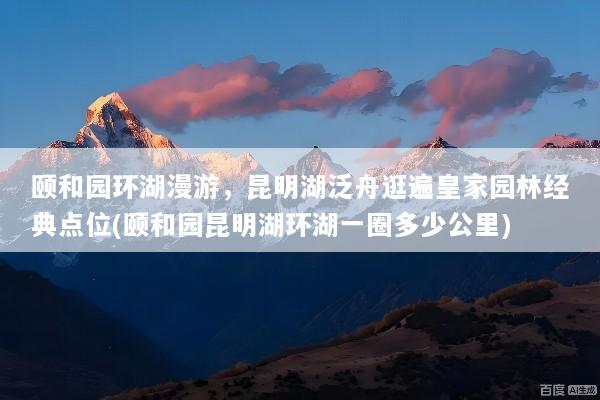 颐和园环湖漫游，昆明湖泛舟逛遍皇家园林经典点位(颐和园昆明湖环湖一圈多少公里)