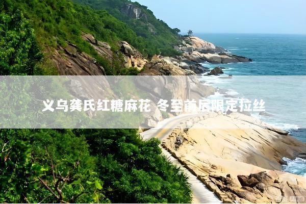 义乌龚氏红糖麻花 冬至前后限定拉丝