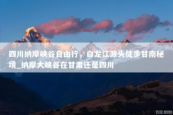 四川纳摩峡谷自由行，白龙江源头徒步甘南秘境_纳摩大峡谷在甘肃还是四川