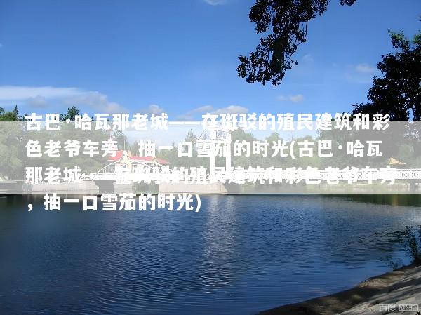 古巴·哈瓦那老城——在斑驳的殖民建筑和彩色老爷车旁，抽一口雪茄的时光(古巴·哈瓦那老城——在斑驳的殖民建筑和彩色老爷车旁，抽一口雪茄的时光)