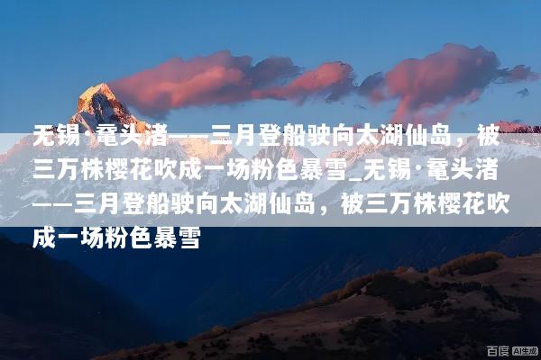 无锡·鼋头渚——三月登船驶向太湖仙岛，被三万株樱花吹成一场粉色暴雪_无锡·鼋头渚——三月登船驶向太湖仙岛，被三万株樱花吹成一场粉色暴雪