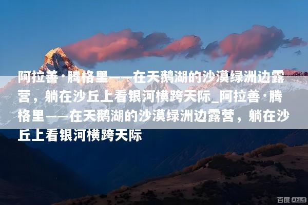 阿拉善·腾格里——在天鹅湖的沙漠绿洲边露营，躺在沙丘上看银河横跨天际_阿拉善·腾格里——在天鹅湖的沙漠绿洲边露营，躺在沙丘上看银河横跨天际