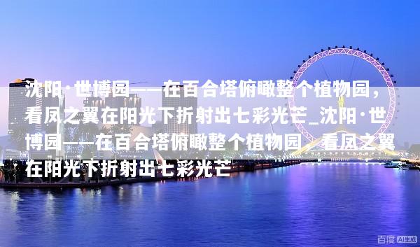 沈阳·世博园——在百合塔俯瞰整个植物园，看凤之翼在阳光下折射出七彩光芒_沈阳·世博园——在百合塔俯瞰整个植物园，看凤之翼在阳光下折射出七彩光芒