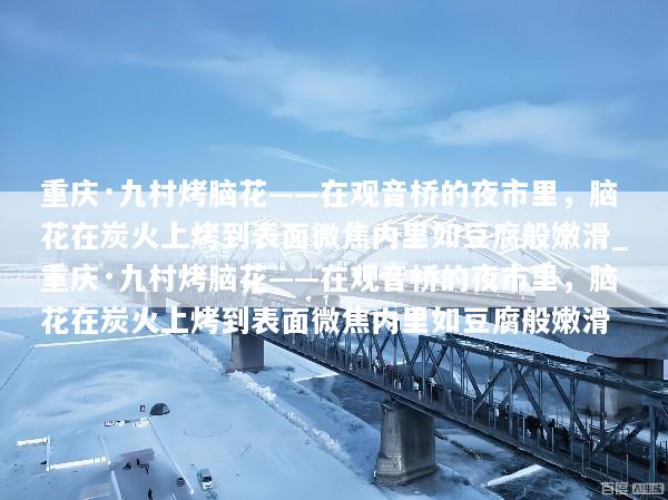 重庆·九村烤脑花——在观音桥的夜市里，脑花在炭火上烤到表面微焦内里如豆腐般嫩滑_重庆·九村烤脑花——在观音桥的夜市里，脑花在炭火上烤到表面微焦内里如豆腐般嫩滑
