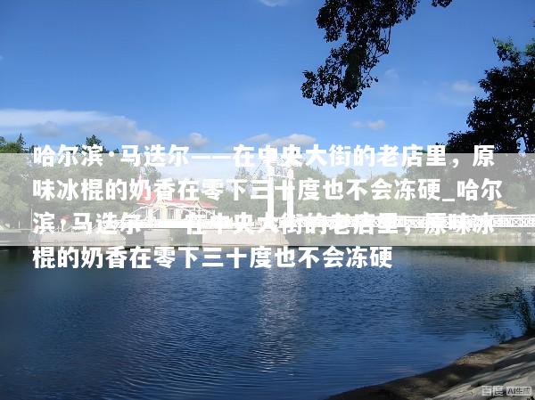 哈尔滨·马迭尔——在中央大街的老店里，原味冰棍的奶香在零下三十度也不会冻硬_哈尔滨·马迭尔——在中央大街的老店里，原味冰棍的奶香在零下三十度也不会冻硬