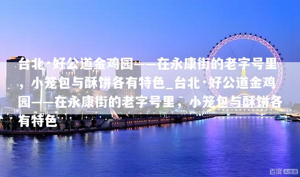 台北·好公道金鸡园——在永康街的老字号里，小笼包与酥饼各有特色_台北·好公道金鸡园——在永康街的老字号里，小笼包与酥饼各有特色
