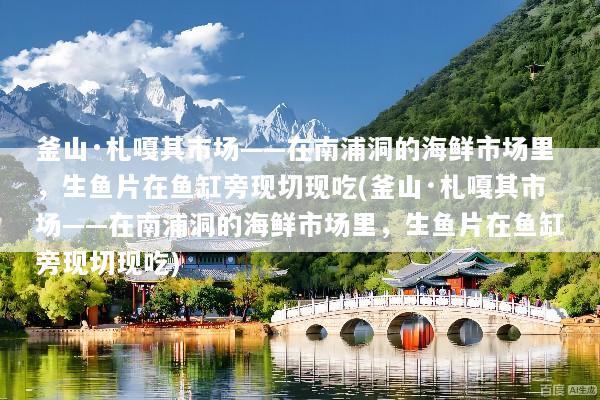 釜山·札嘎其市场——在南浦洞的海鲜市场里，生鱼片在鱼缸旁现切现吃(釜山·札嘎其市场——在南浦洞的海鲜市场里，生鱼片在鱼缸旁现切现吃)