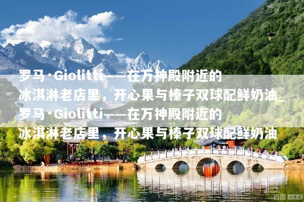 罗马·Giolitti——在万神殿附近的冰淇淋老店里，开心果与榛子双球配鲜奶油_罗马·Giolitti——在万神殿附近的冰淇淋老店里，开心果与榛子双球配鲜奶油