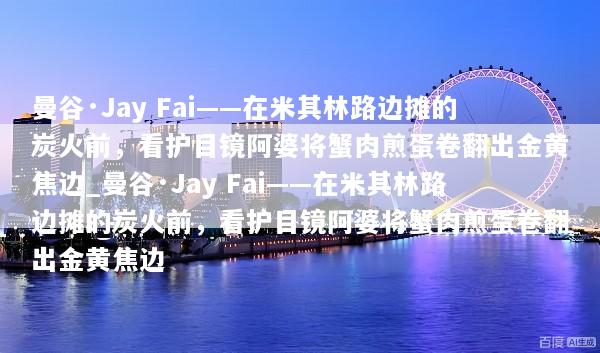 曼谷·Jay Fai——在米其林路边摊的炭火前，看护目镜阿婆将蟹肉煎蛋卷翻出金黄焦边_曼谷·Jay Fai——在米其林路边摊的炭火前，看护目镜阿婆将蟹肉煎蛋卷翻出金黄焦边