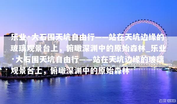 乐业·大石围天坑自由行——站在天坑边缘的玻璃观景台上，俯瞰深渊中的原始森林_乐业·大石围天坑自由行——站在天坑边缘的玻璃观景台上，俯瞰深渊中的原始森林