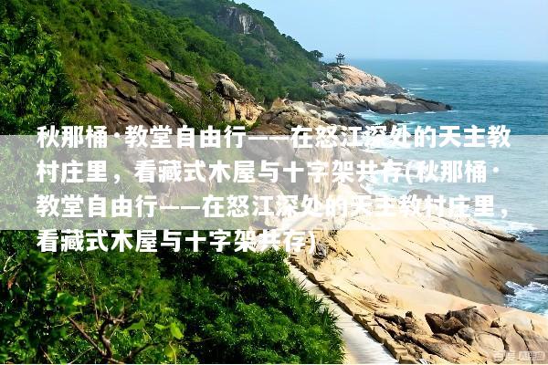 秋那桶·教堂自由行——在怒江深处的天主教村庄里，看藏式木屋与十字架共存(秋那桶·教堂自由行——在怒江深处的天主教村庄里，看藏式木屋与十字架共存)