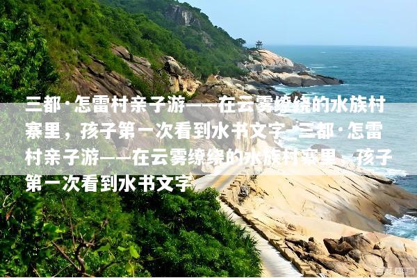 三都·怎雷村亲子游——在云雾缭绕的水族村寨里，孩子第一次看到水书文字_三都·怎雷村亲子游——在云雾缭绕的水族村寨里，孩子第一次看到水书文字