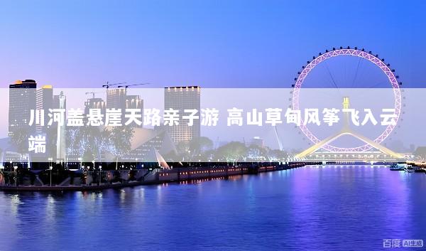 川河盖悬崖天路亲子游 高山草甸风筝飞入云端