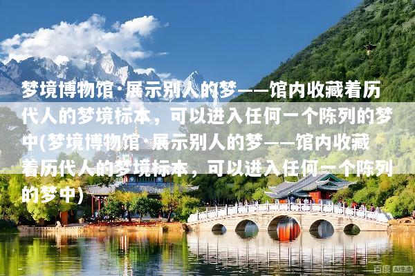 梦境博物馆·展示别人的梦——馆内收藏着历代人的梦境标本，可以进入任何一个陈列的梦中(梦境博物馆·展示别人的梦——馆内收藏着历代人的梦境标本，可以进入任何一个陈列的梦中)