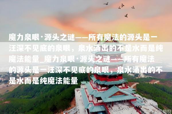 魔力泉眼·源头之谜——所有魔法的源头是一汪深不见底的泉眼，泉水涌出的不是水而是纯魔法能量_魔力泉眼·源头之谜——所有魔法的源头是一汪深不见底的泉眼，泉水涌出的不是水而是纯魔法能量