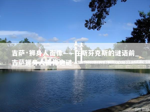 吉萨·狮身人面像——在斯芬克斯的谜语前_吉萨狮身人面像之谜