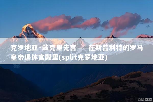 克罗地亚·戴克里先宫——在斯普利特的罗马皇帝退休宫殿里(split克罗地亚)