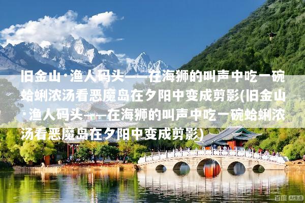 旧金山·渔人码头——在海狮的叫声中吃一碗蛤蜊浓汤看恶魔岛在夕阳中变成剪影(旧金山·渔人码头——在海狮的叫声中吃一碗蛤蜊浓汤看恶魔岛在夕阳中变成剪影)