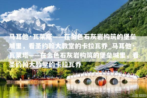 马耳他·瓦莱塔——在金色石灰岩构筑的堡垒城里，看圣约翰大教堂的卡拉瓦乔_马耳他·瓦莱塔——在金色石灰岩构筑的堡垒城里，看圣约翰大教堂的卡拉瓦乔