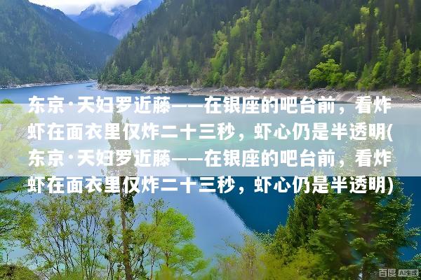 东京·天妇罗近藤——在银座的吧台前，看炸虾在面衣里仅炸二十三秒，虾心仍是半透明(东京·天妇罗近藤——在银座的吧台前，看炸虾在面衣里仅炸二十三秒，虾心仍是半透明)