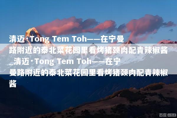 清迈·Tong Tem Toh——在宁曼路附近的泰北菜花园里看烤猪颈肉配青辣椒酱_清迈·Tong Tem Toh——在宁曼路附近的泰北菜花园里看烤猪颈肉配青辣椒酱