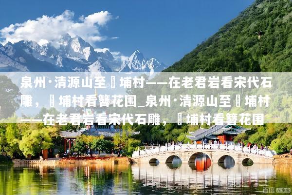 泉州·清源山至蟳埔村——在老君岩看宋代石雕，蟳埔村看簪花围_泉州·清源山至蟳埔村——在老君岩看宋代石雕，蟳埔村看簪花围
