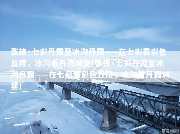 张掖·七彩丹霞至冰沟丹霞——在七彩看彩色丘陵，冰沟看丹霞城堡(张掖·七彩丹霞至冰沟丹霞——在七彩看彩色丘陵，冰沟看丹霞城堡)