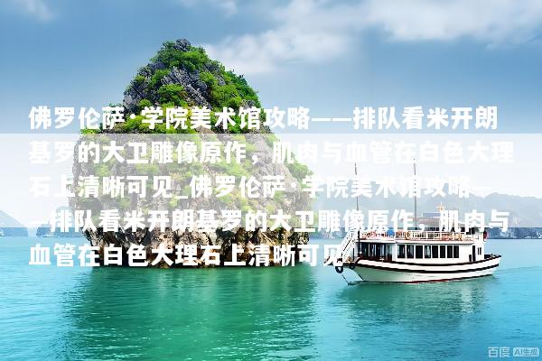 佛罗伦萨·学院美术馆攻略——排队看米开朗基罗的大卫雕像原作，肌肉与血管在白色大理石上清晰可见_佛罗伦萨·学院美术馆攻略——排队看米开朗基罗的大卫雕像原作，肌肉与血管在白色大理石上清晰可见