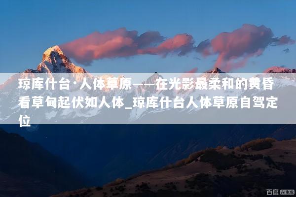 琼库什台·人体草原——在光影最柔和的黄昏看草甸起伏如人体_琼库什台人体草原自驾定位
