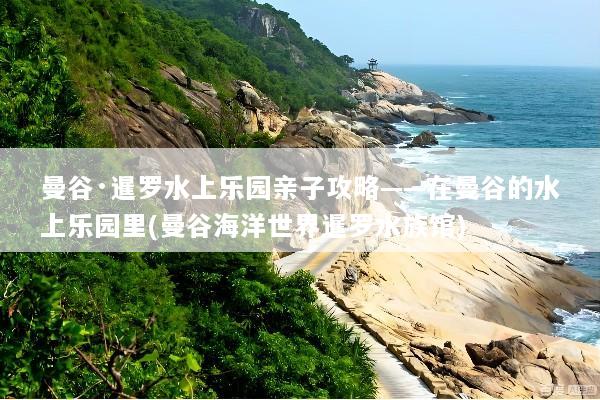 曼谷·暹罗水上乐园亲子攻略——在曼谷的水上乐园里(曼谷海洋世界暹罗水族馆)