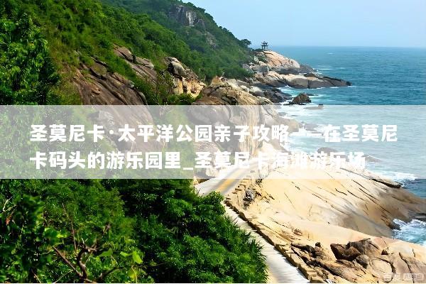 圣莫尼卡·太平洋公园亲子攻略——在圣莫尼卡码头的游乐园里_圣莫尼卡海滩游乐场