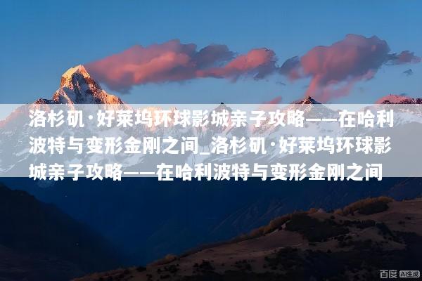 洛杉矶·好莱坞环球影城亲子攻略——在哈利波特与变形金刚之间_洛杉矶·好莱坞环球影城亲子攻略——在哈利波特与变形金刚之间
