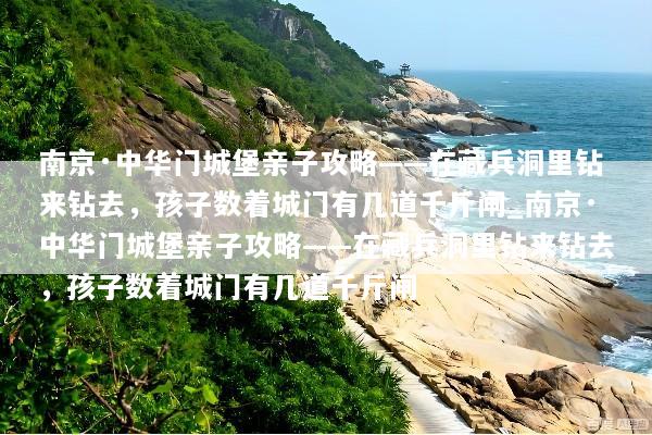 南京·中华门城堡亲子攻略——在藏兵洞里钻来钻去，孩子数着城门有几道千斤闸_南京·中华门城堡亲子攻略——在藏兵洞里钻来钻去，孩子数着城门有几道千斤闸