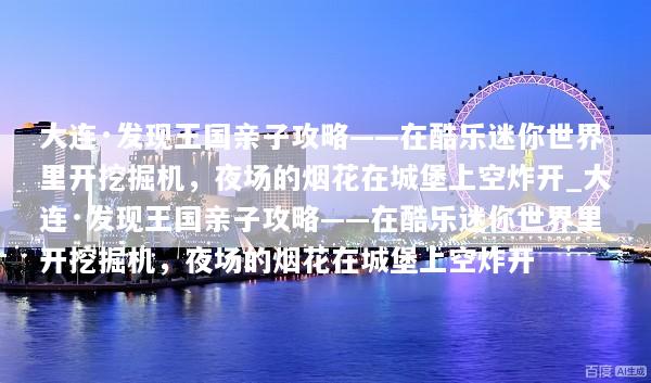 大连·发现王国亲子攻略——在酷乐迷你世界里开挖掘机，夜场的烟花在城堡上空炸开_大连·发现王国亲子攻略——在酷乐迷你世界里开挖掘机，夜场的烟花在城堡上空炸开