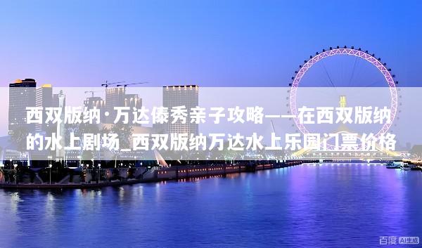 西双版纳·万达傣秀亲子攻略——在西双版纳的水上剧场_西双版纳万达水上乐园门票价格