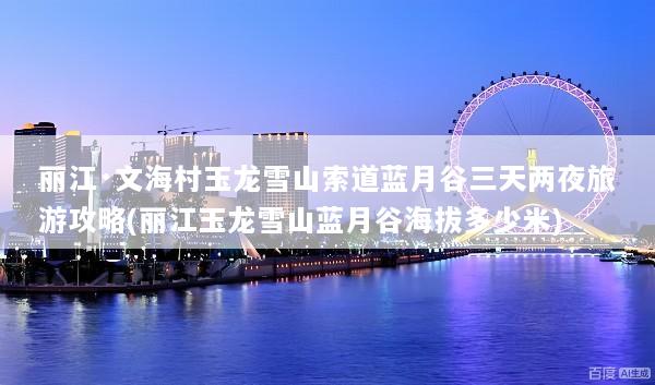 丽江·文海村玉龙雪山索道蓝月谷三天两夜旅游攻略(丽江玉龙雪山蓝月谷海拔多少米)