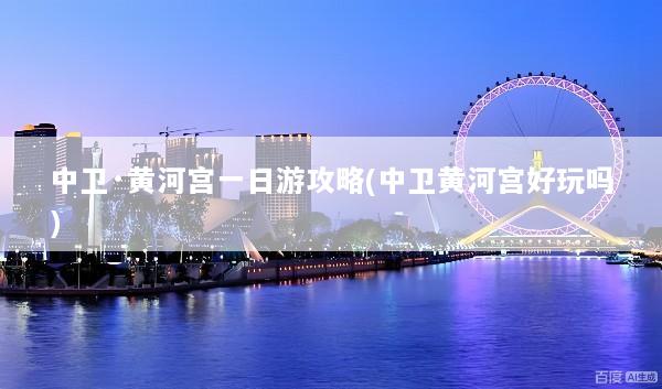 中卫·黄河宫一日游攻略(中卫黄河宫好玩吗)
