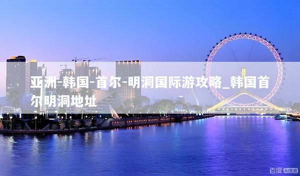 亚洲-韩国-首尔-明洞国际游攻略_韩国首尔明洞地址